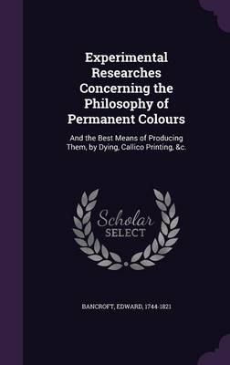 Experimental Researches Concerning the Philosophy of Permanent Colours by Bancroft Edward 1744-1821 Hardcover | Indigo Chapters