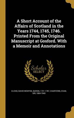 A Short Account of the Affairs of Scotland in the Years 1744  1745  1746. Printed from the Original Manuscript at Gosford. with a Memoir and Annotatio