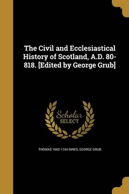 The Civil and Ecclesiastical History of Scotland a.D. 80-818. [Edited by George Grub] by Thomas 1662-1744 Innes Paperback | Indigo Chapters