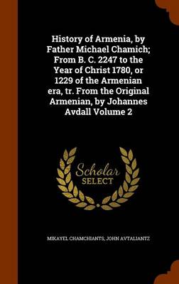 History of Armenia  by Father Michael Chamich; from B. C. 2247 to the Year of Christ 1780  or 1229 of the Armenian Era  Tr. from the Original Armenian