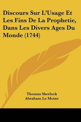 Discours Sur L'usage Et Les Fins De La Prophetie, Dans Les Divers Ages Du Monde (1744)