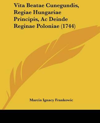 Vita Beatae Cunegundis, Regiae Hungariae Principis, Ac Deinde Reginae Poloniae (1744)