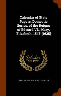 Calendar of State Papers Domestic Series of the Reigns of Edward VI. Mary Elizabeth 1547-[1625] by Great Britain. Public Record Office Hardcover | Ind
