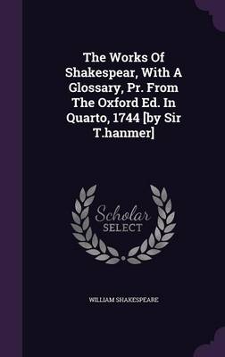 The Works of Shakespear with a Glossary Pr. from the Oxford Ed. in Quarto 1744 [by Sir T.hanmer] by William Shakespeare Hardcover | Indigo Chapters