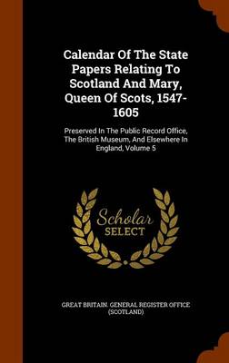 Calendar of the State Papers Relating to Scotland and Mary  Queen of Scots  1547-1605 : Preserved in the Public Record Office  the British Museum  and