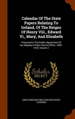 Calendar of the State Papers Relating to Ireland  of the Reigns of Henry Viii.  Edward Vi.  Mary  and Elisabeth : Preserved in the Public Department o