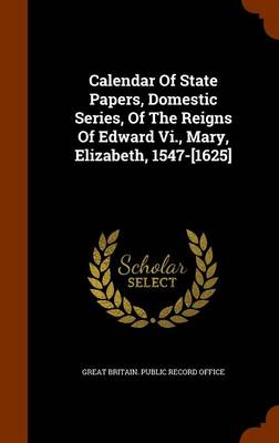 Calendar of State Papers Domestic Series of the Reigns of Edward Vi. Mary Elizabeth 1547-[1625] by Great Britain. Public Record Office Hardcover | Ind
