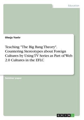 Teaching the Big Bang Theory. Countering Stereotypes About Foreign Cultures by Using TV Series as Part of Web 2.0 Cultures in the EFLC (Paperback)