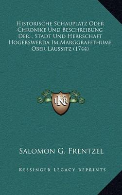 Historische Schauplatz Oder Chronike Und Beschreibung Der. Stadt Und Herrschaft Hogerswerda Im Marggraffthume Ober-laussitz (1744)
