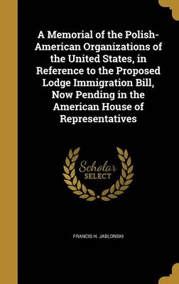 A Memorial of the Polish-American Organizations of the United States in Reference to the Proposed Lodge Immigration Bill Now Pending in the Hardcover