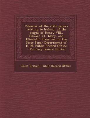 Calendar of the State Papers Relating to Ireland of the Reigns of Henry VIII. Edward VI. Mary and Elizabeth. Preserved in the State Paper Paperback |