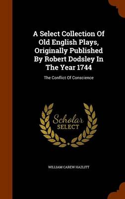 A Select Collection of Old English Plays  Originally Published by Robert Dodsley in the Year 1744 : the Conflict of Conscience (Hardcover)