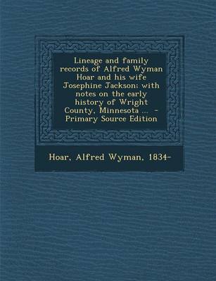 Lineage and Family Records of Alfred Wyman Hoar and His Wife Josephine Jackson; with Notes on the Early History of Wright County Minnesota Paperback |