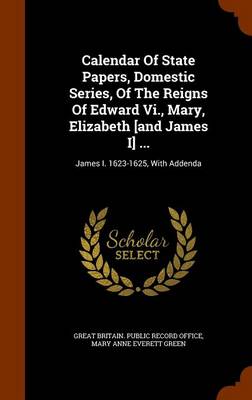 Calendar of State Papers  Domestic Series  of the Reigns of Edward VI.  Mary  Elizabeth [and James I] ... : James I. 1623-1625  with Addenda (Hardcove