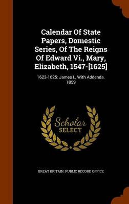 Calendar of State Papers Domestic Series of the Reigns of Edward Vi. Mary Elizabeth 1547-[1625] by Great Britain. Public Record Office Hardcover | Ind