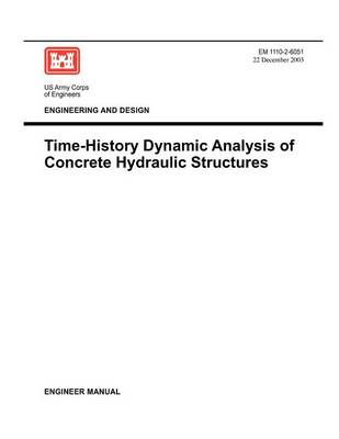 Engineering and Design: Time-History Dynamic Analysis of Concrete Hydraulic Structures (Engineer Manual EM 1110-2-6051) (Paperback)