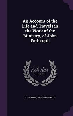 An Account of the Life and Travels in the Work of the Ministry  of John Fothergill (Hardcover)
