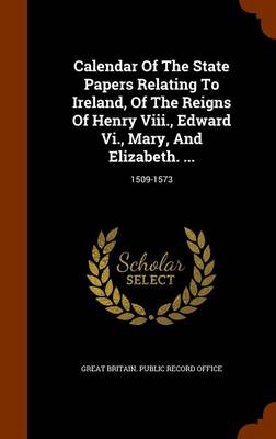 Calendar of the State Papers Relating to Ireland of the Reigns of Henry Viii. Edward Vi. Mary and Elizabeth. by Great Britain. Public Record Office |