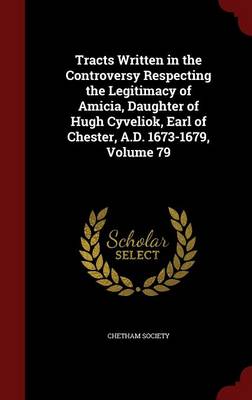 Tracts Written in the Controversy Respecting the Legitimacy of Amicia Daughter of Hugh Cyveliok Earl of Chester a.D. 1673-1679 Volume 79 Hardcover | I