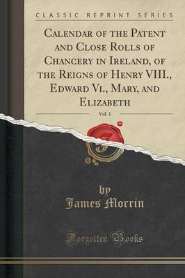 Calendar of the Patent and Close Rolls of Chancery in Ireland of the Reigns of Henry VIII. Edward Vi. Mary and Elizabeth Vol. 1 (Classic Paperback | I