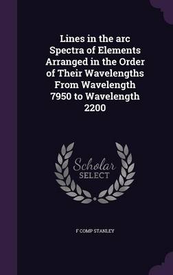 Lines in the Arc Spectra of Elements Arranged in the Order of Their Wavelengths from Wavelength 7950 to Wavelength 2200 by F Comp Stanley Hardcover |