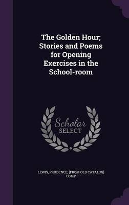 The Golden Hour; Stories and Poems for Opening Exercises in the School-room by Prudence [from Old Catalog] Comp Lewis Hardcover | Indigo Chapters