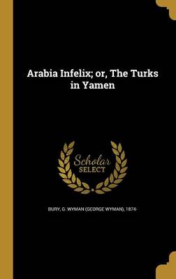 Arabia Infelix; or the Turks in Yamen by G. Wyman (George Wyman) 1874- Bury Hardcover | Indigo Chapters