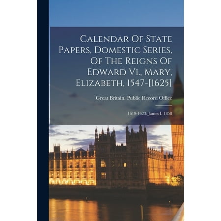 Calendar of State Papers  Domestic Series  of the Reigns of Edward Vi.  Mary  Elizabeth  1547-[1625]: 1619-1623: James I. 1858 (Paperback)