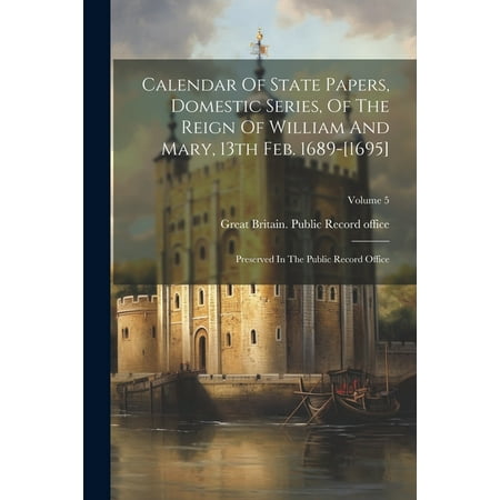 Calendar of State Papers  Domestic Series  of the Reign of William and Mary  13th Feb. 1689-[1695]: Preserved in the Public Record Office; Volume 5 (P