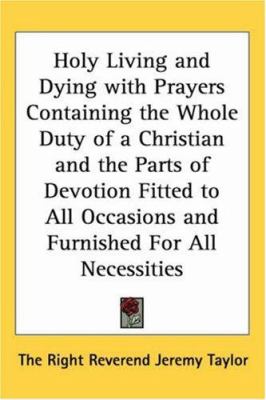 Holy Living and Dying with Prayers Containing the Whole Duty of a Christian and the Parts of Devotion Fitted to All Occasions and Furnished