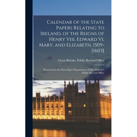 Calendar of the State Papers Relating to Ireland  of the Reigns of Henry Viii  Edward Vi  Mary  and Elizabeth  1509-[1603]: Preserved in the State Pap