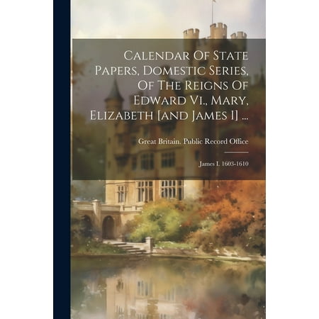 Calendar of State Papers  Domestic Series  of the Reigns of Edward Vi.  Mary  Elizabeth [and James I] ... : James I. 1603-1610 (Paperback)