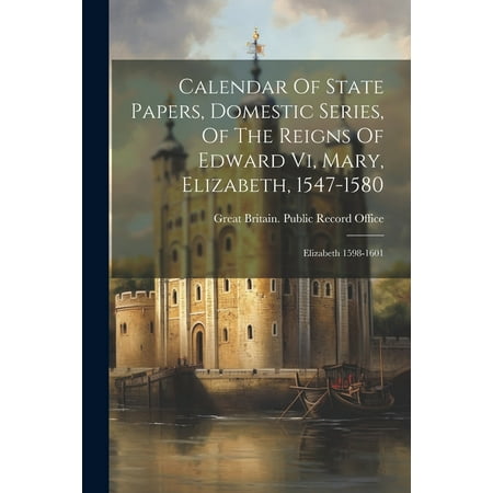 Calendar of State Papers  Domestic Series  of the Reigns of Edward Vi  Mary  Elizabeth  1547-1580: Elizabeth 1598-1601 (Paperback)