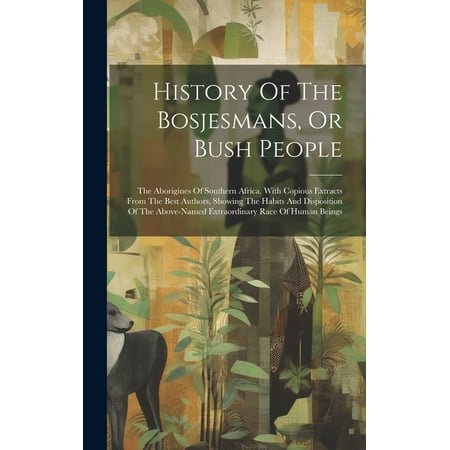History of the Bosjesmans  or Bush People: the Aborigines of Southern Africa. with Copious Extracts from the Best Authors  Showing the Habits and Disp