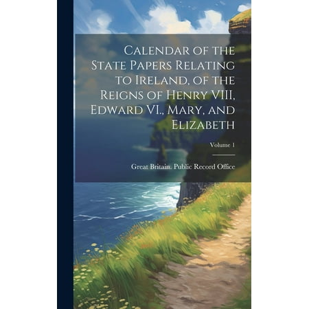 Calendar of the State Papers Relating to Ireland  of the Reigns of Henry VIII  Edward VI.  Mary  and Elizabeth; Volume 1 (Hardcover)