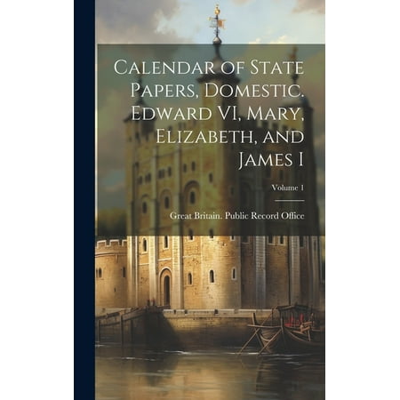 Calendar of State Papers  Domestic. Edward VI  Mary  Elizabeth  and James I; Volume 1 (Hardcover)